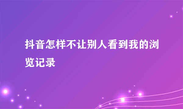抖音怎样不让别人看到我的浏览记录