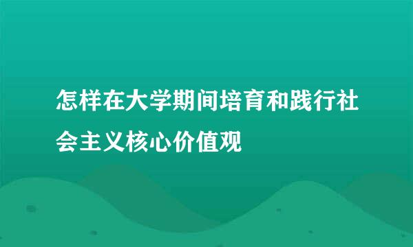 怎样在大学期间培育和践行社会主义核心价值观