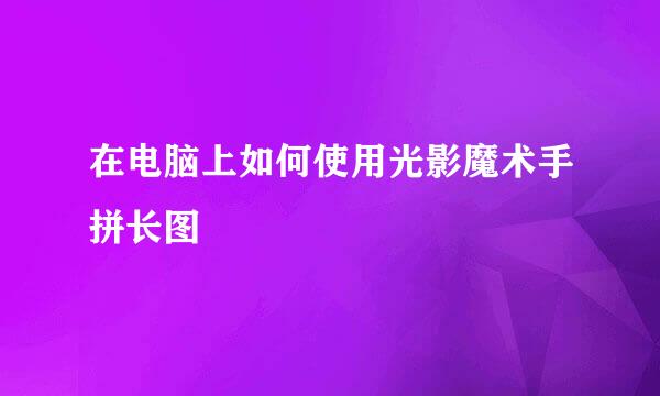在电脑上如何使用光影魔术手拼长图