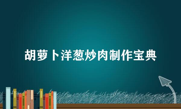 胡萝卜洋葱炒肉制作宝典