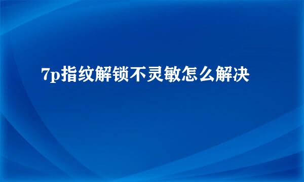 7p指纹解锁不灵敏怎么解决