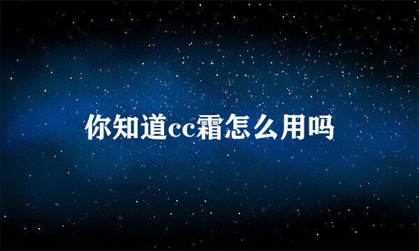 你知道cc霜怎么用吗