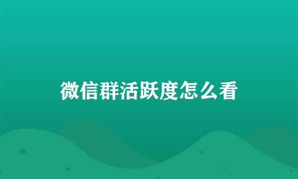 微信群活跃度怎么看