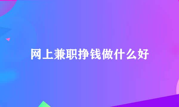 网上兼职挣钱做什么好