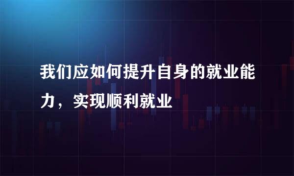 我们应如何提升自身的就业能力，实现顺利就业