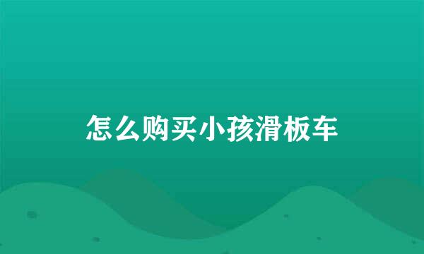 怎么购买小孩滑板车