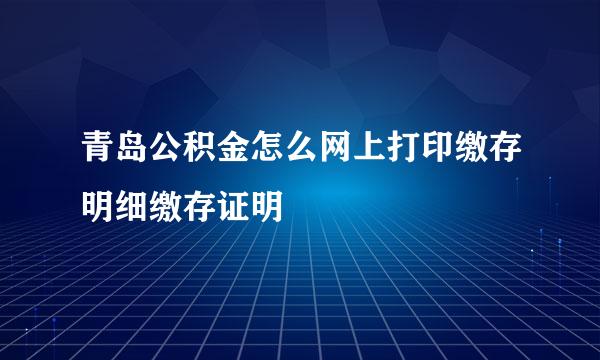 青岛公积金怎么网上打印缴存明细缴存证明