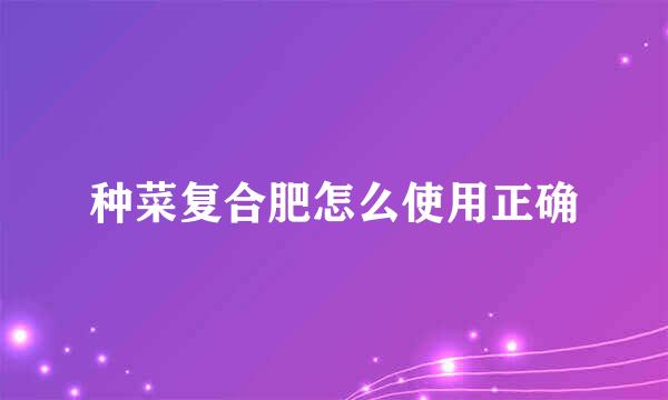 种菜复合肥怎么使用正确