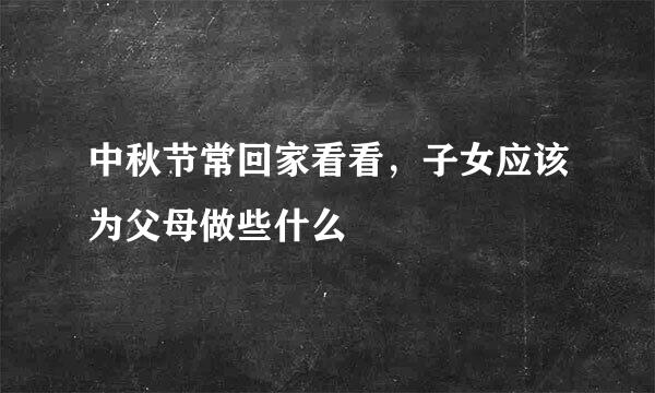 中秋节常回家看看，子女应该为父母做些什么