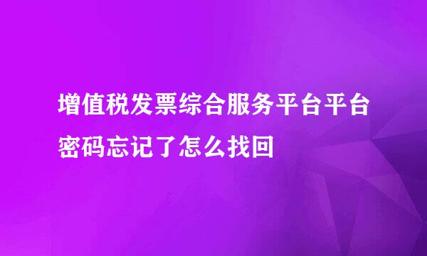 增值税发票综合服务平台平台密码忘记了怎么找回