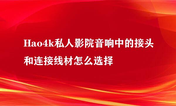 Hao4k私人影院音响中的接头和连接线材怎么选择