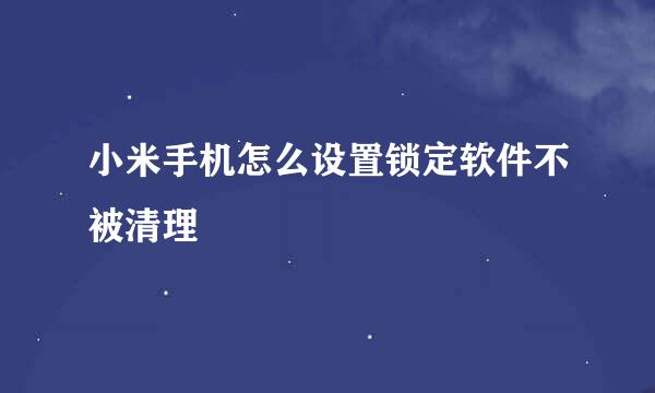 小米手机怎么设置锁定软件不被清理