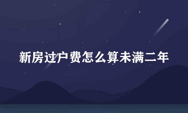 新房过户费怎么算未满二年