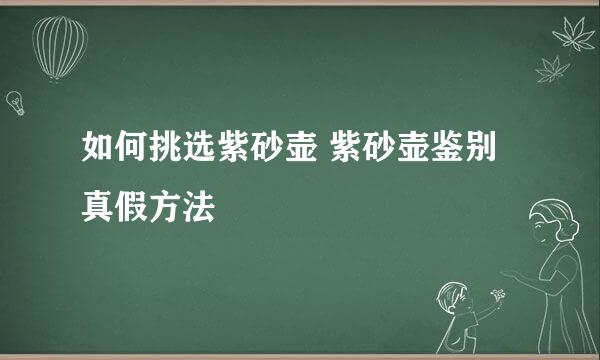 如何挑选紫砂壶 紫砂壶鉴别真假方法
