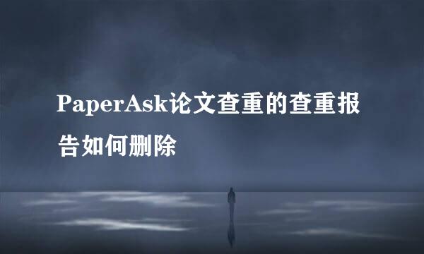PaperAsk论文查重的查重报告如何删除