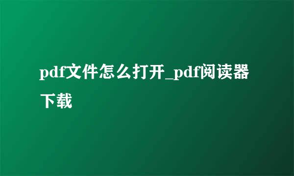 pdf文件怎么打开_pdf阅读器下载