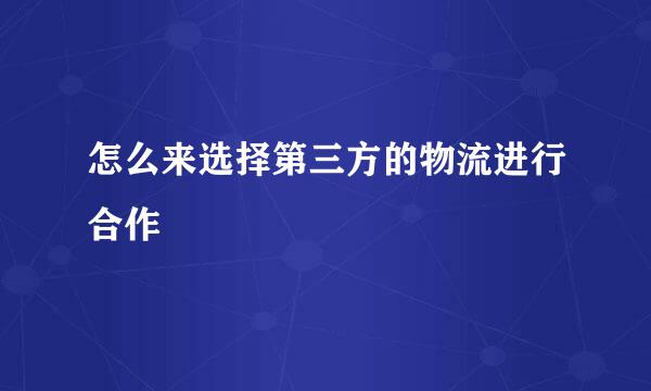 怎么来选择第三方的物流进行合作