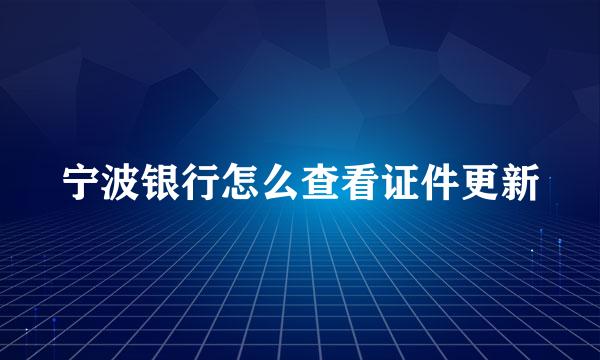 宁波银行怎么查看证件更新
