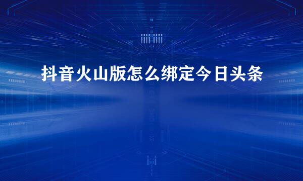 抖音火山版怎么绑定今日头条