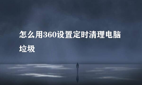 怎么用360设置定时清理电脑垃圾