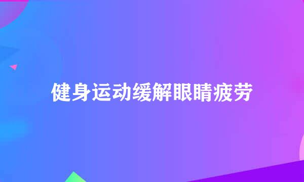 健身运动缓解眼睛疲劳