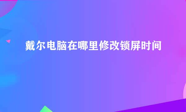 戴尔电脑在哪里修改锁屏时间