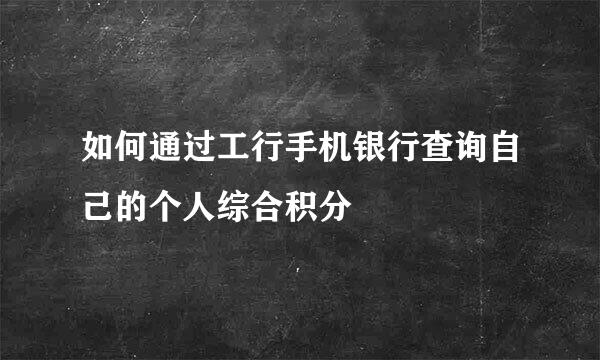 如何通过工行手机银行查询自己的个人综合积分