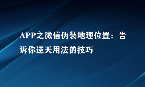 APP之微信伪装地理位置：告诉你逆天用法的技巧