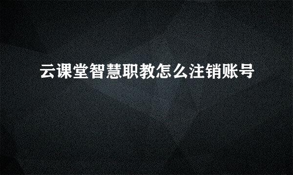 云课堂智慧职教怎么注销账号