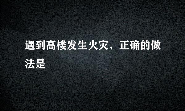 遇到高楼发生火灾，正确的做法是