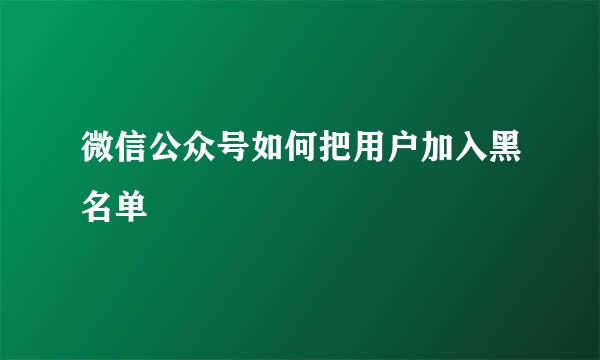 微信公众号如何把用户加入黑名单