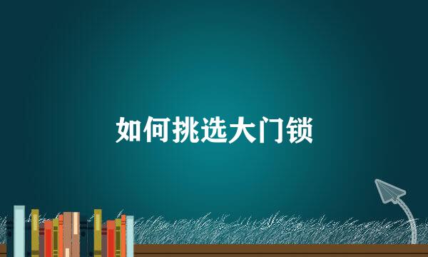 如何挑选大门锁