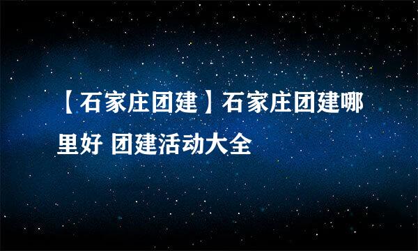 【石家庄团建】石家庄团建哪里好 团建活动大全