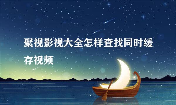 聚视影视大全怎样查找同时缓存视频