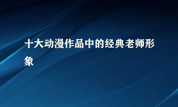十大动漫作品中的经典老师形象