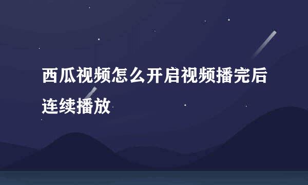 西瓜视频怎么开启视频播完后连续播放