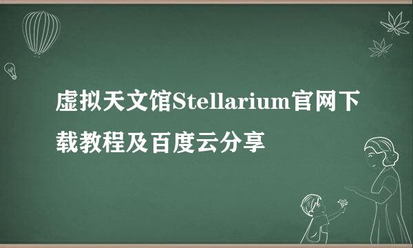 虚拟天文馆Stellarium官网下载教程及百度云分享