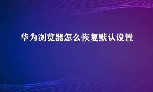 华为浏览器怎么恢复默认设置