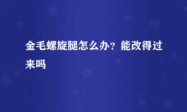 金毛螺旋腿怎么办？能改得过来吗