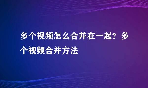 多个视频怎么合并在一起？多个视频合并方法