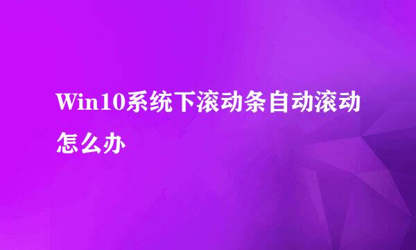 Win10系统下滚动条自动滚动怎么办