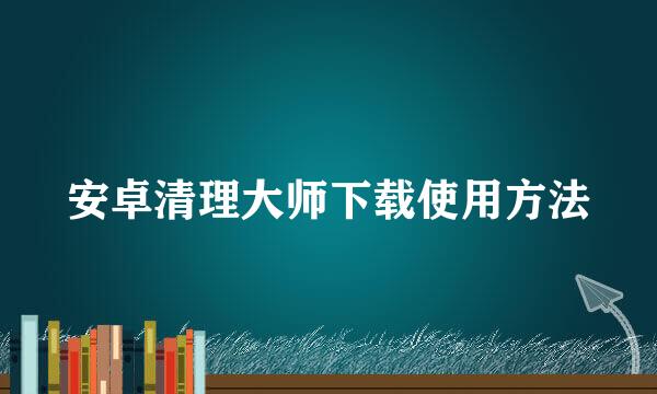 安卓清理大师下载使用方法