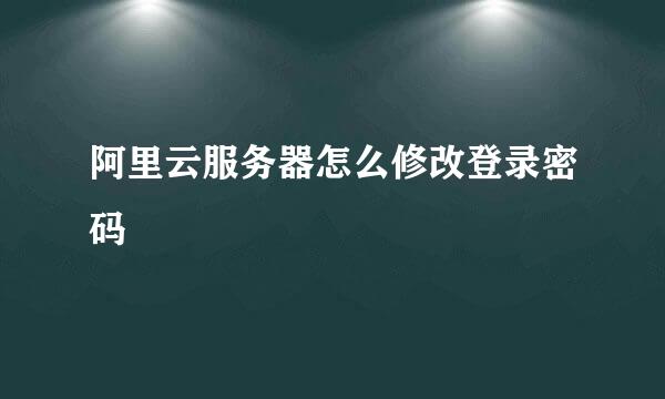 阿里云服务器怎么修改登录密码