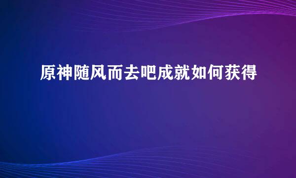 原神随风而去吧成就如何获得
