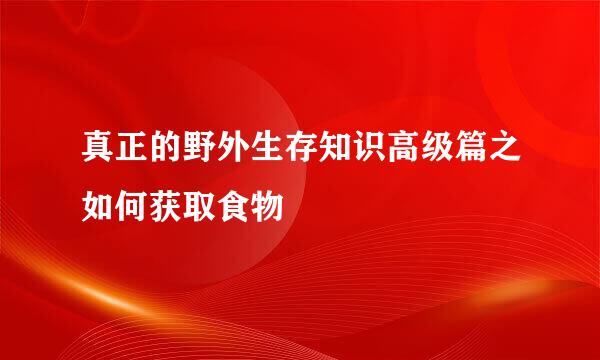 真正的野外生存知识高级篇之如何获取食物