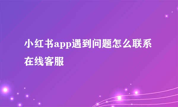 小红书app遇到问题怎么联系在线客服