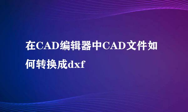 在CAD编辑器中CAD文件如何转换成dxf