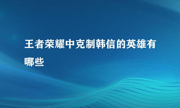 王者荣耀中克制韩信的英雄有哪些