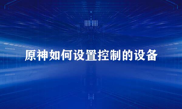 原神如何设置控制的设备