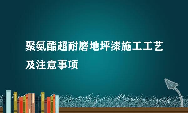 聚氨酯超耐磨地坪漆施工工艺及注意事项